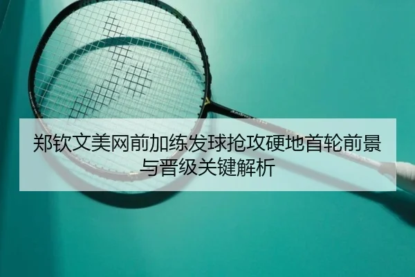郑钦文美网前加练发球抢攻硬地首轮前景与晋级关键解析